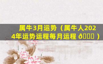 属牛3月运势（属牛人2024年运势运程每月运程 🐋 ）